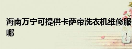 海南万宁可提供卡萨帝洗衣机维修服务地址在哪