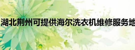 湖北荆州可提供海尔洗衣机维修服务地址在哪