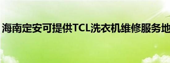 海南定安可提供TCL洗衣机维修服务地址在哪