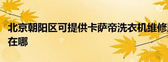 北京朝阳区可提供卡萨帝洗衣机维修服务地址在哪