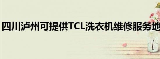 四川泸州可提供TCL洗衣机维修服务地址在哪