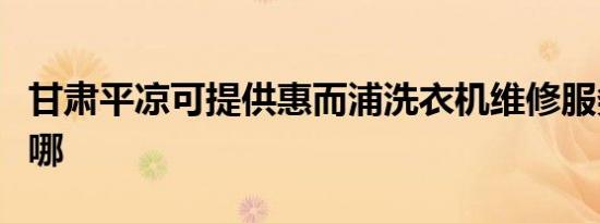 甘肃平凉可提供惠而浦洗衣机维修服务地址在哪