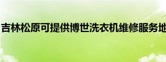 吉林松原可提供博世洗衣机维修服务地址在哪