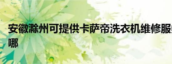 安徽滁州可提供卡萨帝洗衣机维修服务地址在哪