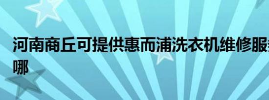 河南商丘可提供惠而浦洗衣机维修服务地址在哪