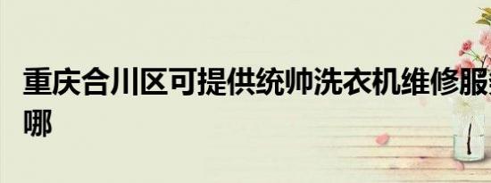 重庆合川区可提供统帅洗衣机维修服务地址在哪