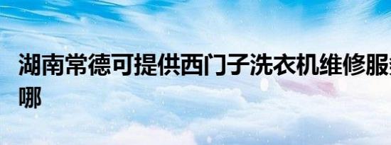 湖南常德可提供西门子洗衣机维修服务地址在哪