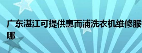 广东湛江可提供惠而浦洗衣机维修服务地址在哪