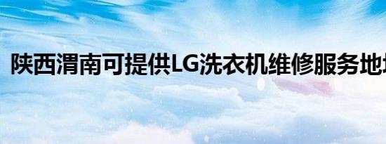 陕西渭南可提供LG洗衣机维修服务地址在哪