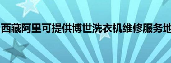 西藏阿里可提供博世洗衣机维修服务地址在哪