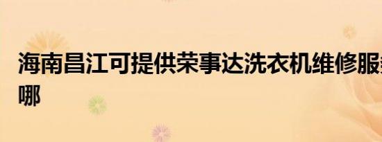 海南昌江可提供荣事达洗衣机维修服务地址在哪