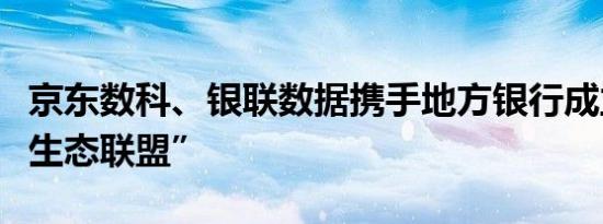 京东数科、银联数据携手地方银行成立“菁卡生态联盟”