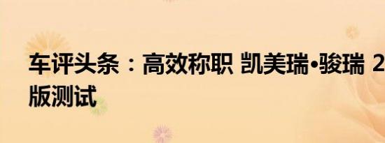 车评头条：高效称职 凯美瑞·骏瑞 2.0S凌动版测试