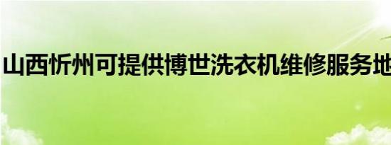 山西忻州可提供博世洗衣机维修服务地址在哪