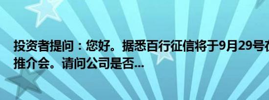 投资者提问：您好。据悉百行征信将于9月29号在深圳举行推介会。请问公司是否...