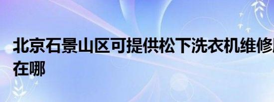 北京石景山区可提供松下洗衣机维修服务地址在哪