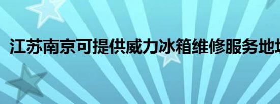 江苏南京可提供威力冰箱维修服务地址在哪