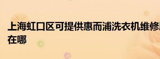 上海虹口区可提供惠而浦洗衣机维修服务地址在哪