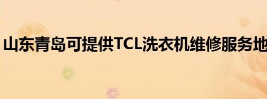 山东青岛可提供TCL洗衣机维修服务地址在哪