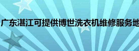 广东湛江可提供博世洗衣机维修服务地址在哪