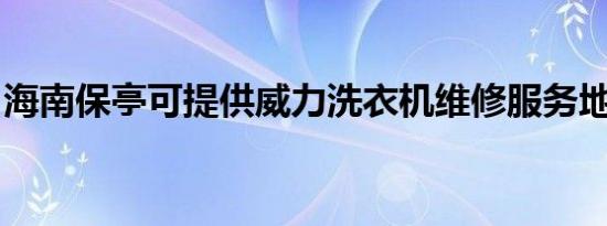 海南保亭可提供威力洗衣机维修服务地址在哪