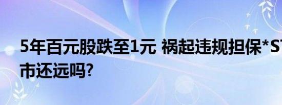 5年百元股跌至1元 祸起违规担保*ST欧浦退市还远吗?