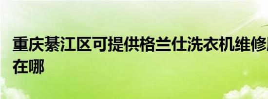 重庆綦江区可提供格兰仕洗衣机维修服务地址在哪