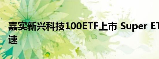 嘉实新兴科技100ETF上市 Super ETF布局加速