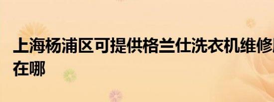 上海杨浦区可提供格兰仕洗衣机维修服务地址在哪