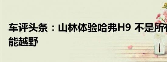 车评头条：山林体验哈弗H9 不是所有SUV都能越野