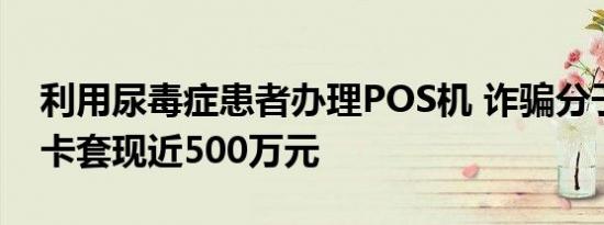 利用尿毒症患者办理POS机 诈骗分子疯狂刷卡套现近500万元