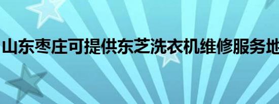 山东枣庄可提供东芝洗衣机维修服务地址在哪