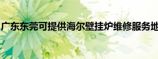 广东东莞可提供海尔壁挂炉维修服务地址在哪