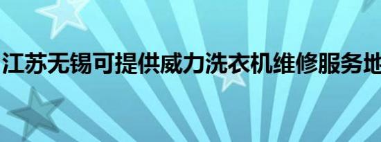 江苏无锡可提供威力洗衣机维修服务地址在哪