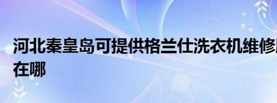 河北秦皇岛可提供格兰仕洗衣机维修服务地址在哪