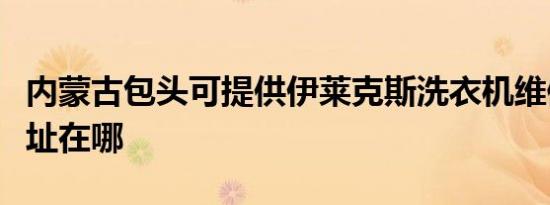 内蒙古包头可提供伊莱克斯洗衣机维修服务地址在哪