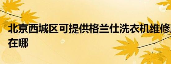 北京西城区可提供格兰仕洗衣机维修服务地址在哪
