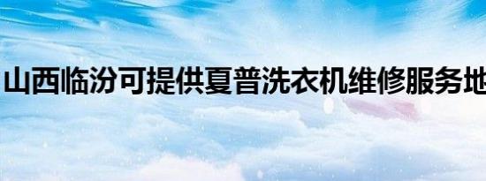 山西临汾可提供夏普洗衣机维修服务地址在哪
