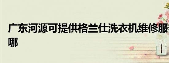 广东河源可提供格兰仕洗衣机维修服务地址在哪