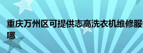 重庆万州区可提供志高洗衣机维修服务地址在哪