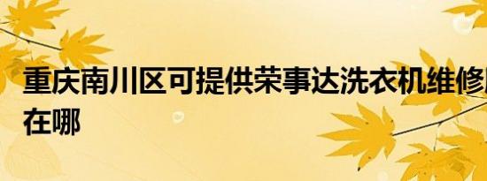 重庆南川区可提供荣事达洗衣机维修服务地址在哪