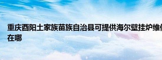 重庆酉阳土家族苗族自治县可提供海尔壁挂炉维修服务地址在哪