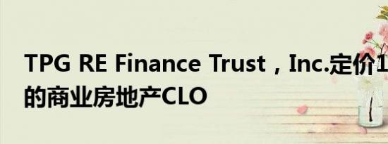 TPG RE Finance Trust，Inc.定价12亿美元的商业房地产CLO