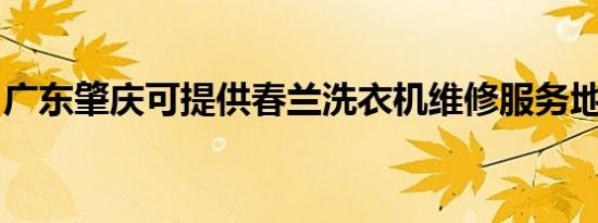 广东肇庆可提供春兰洗衣机维修服务地址在哪