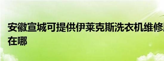 安徽宣城可提供伊莱克斯洗衣机维修服务地址在哪