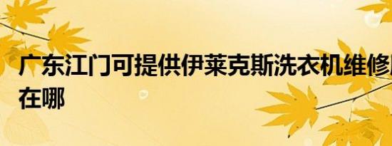 广东江门可提供伊莱克斯洗衣机维修服务地址在哪