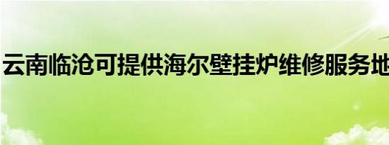 云南临沧可提供海尔壁挂炉维修服务地址在哪