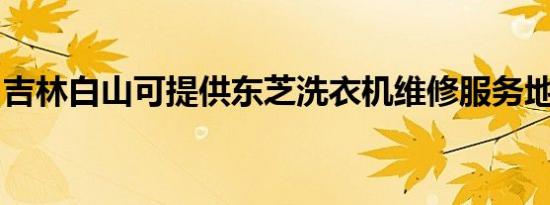 吉林白山可提供东芝洗衣机维修服务地址在哪