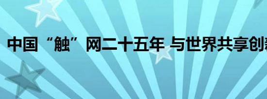 中国“触”网二十五年 与世界共享创新机遇