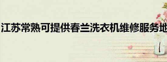 江苏常熟可提供春兰洗衣机维修服务地址在哪